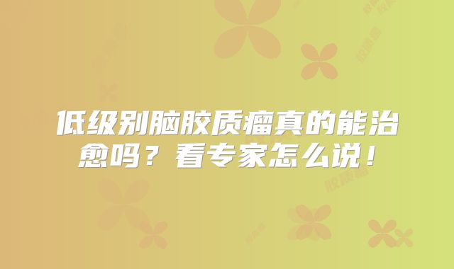 低级别脑胶质瘤真的能治愈吗？看专家怎么说！
