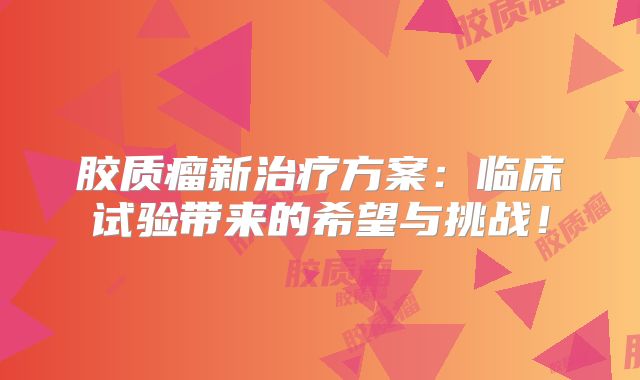 胶质瘤新治疗方案：临床试验带来的希望与挑战！