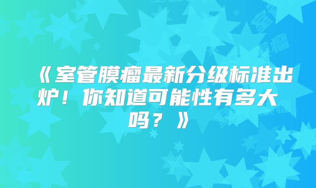《室管膜瘤最新分级标准出炉！你知道可能性有多大吗？》