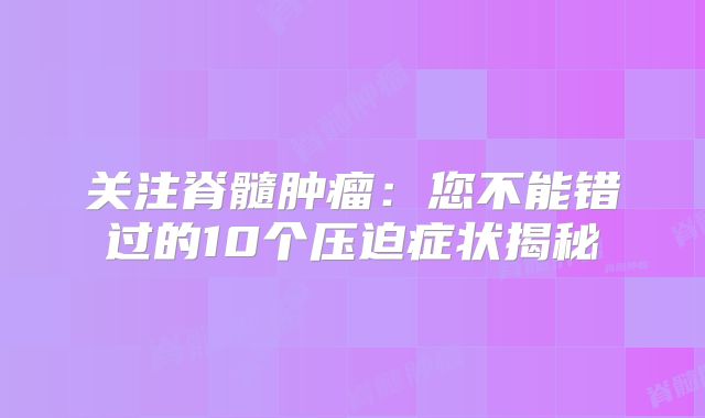 关注脊髓肿瘤：您不能错过的10个压迫症状揭秘