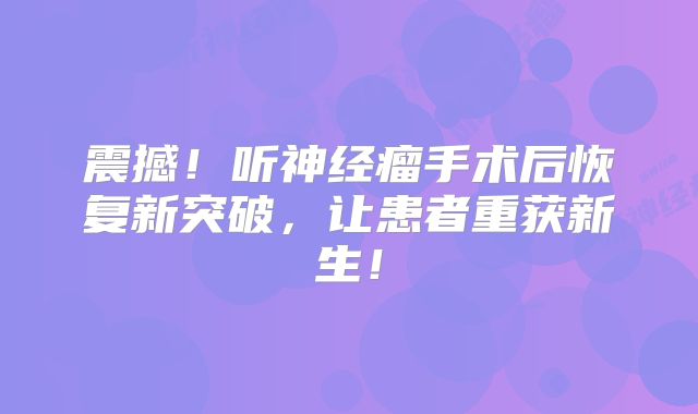 震撼！听神经瘤手术后恢复新突破，让患者重获新生！