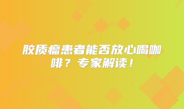 胶质瘤患者能否放心喝咖啡？专家解读！