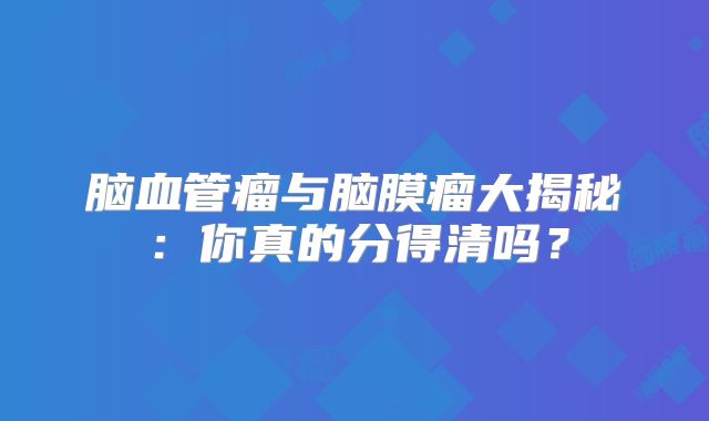 脑血管瘤与脑膜瘤大揭秘：你真的分得清吗？