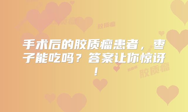 手术后的胶质瘤患者，枣子能吃吗？答案让你惊讶！