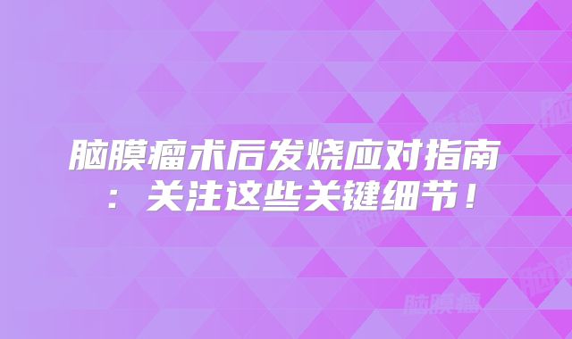 脑膜瘤术后发烧应对指南：关注这些关键细节！