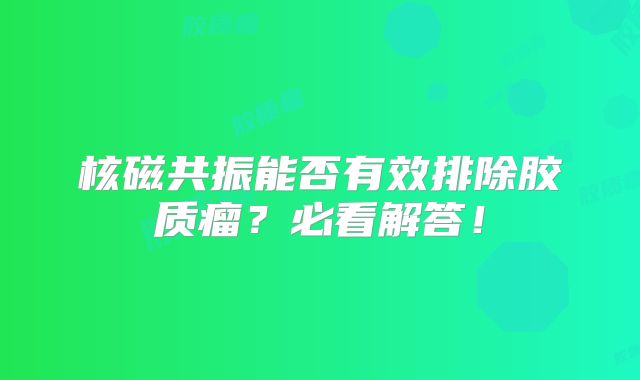 核磁共振能否有效排除胶质瘤？必看解答！