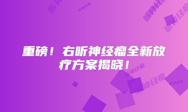 重磅！右听神经瘤全新放疗方案揭晓！
