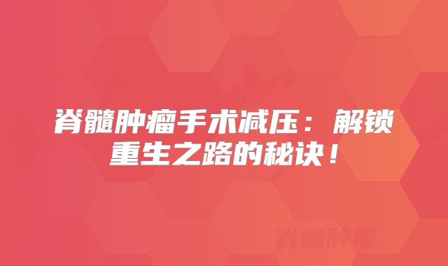 脊髓肿瘤手术减压：解锁重生之路的秘诀！