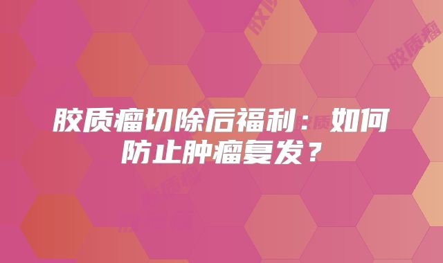 胶质瘤切除后福利：如何防止肿瘤复发？