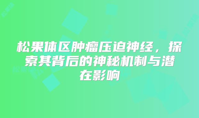 松果体区肿瘤压迫神经，探索其背后的神秘机制与潜在影响