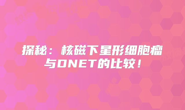 探秘：核磁下星形细胞瘤与DNET的比较！