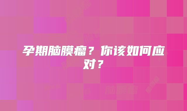 孕期脑膜瘤？你该如何应对？