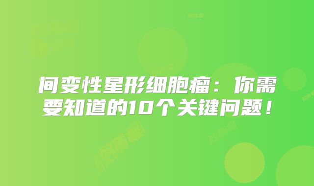 间变性星形细胞瘤：你需要知道的10个关键问题！