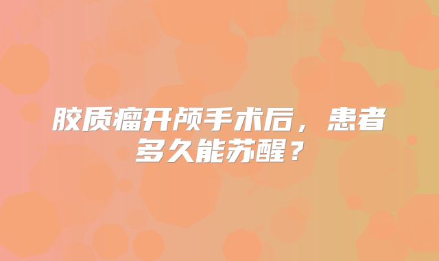 胶质瘤开颅手术后，患者多久能苏醒？