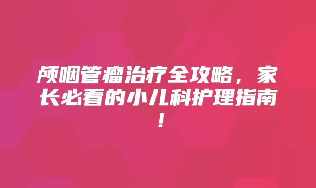 颅咽管瘤治疗全攻略，家长必看的小儿科护理指南！
