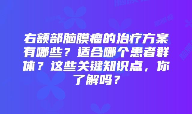 右额部脑膜瘤的治疗方案有哪些？适合哪个患者群体？这些关键知识点，你了解吗？