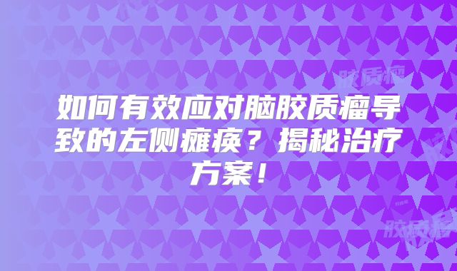如何有效应对脑胶质瘤导致的左侧瘫痪？揭秘治疗方案！