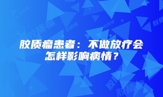 胶质瘤患者：不做放疗会怎样影响病情？