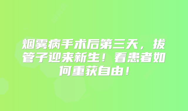 烟雾病手术后第三天，拔管子迎来新生！看患者如何重获自由！