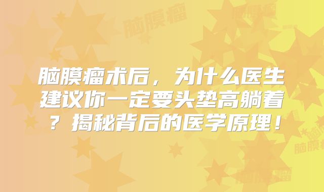 脑膜瘤术后，为什么医生建议你一定要头垫高躺着？揭秘背后的医学原理！