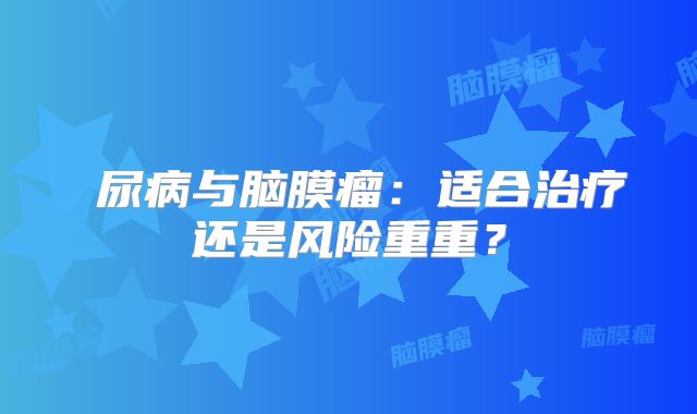磄尿病与脑膜瘤：适合治疗还是风险重重？