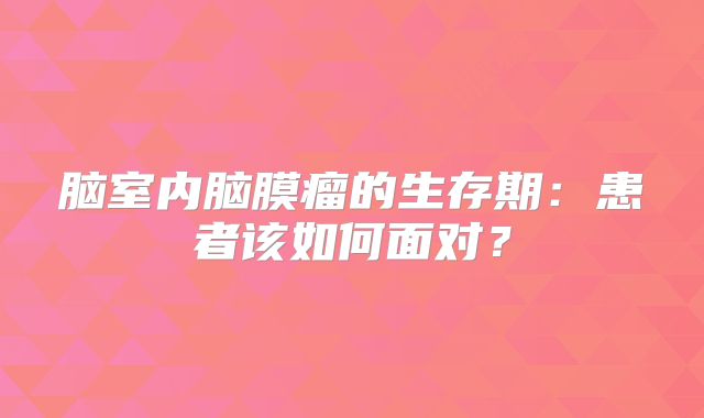 脑室内脑膜瘤的生存期：患者该如何面对？