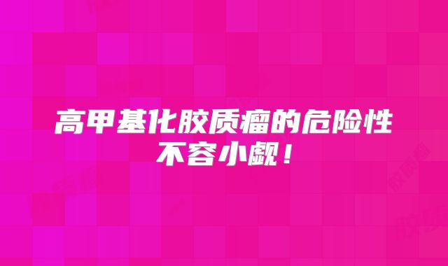 高甲基化胶质瘤的危险性不容小觑！