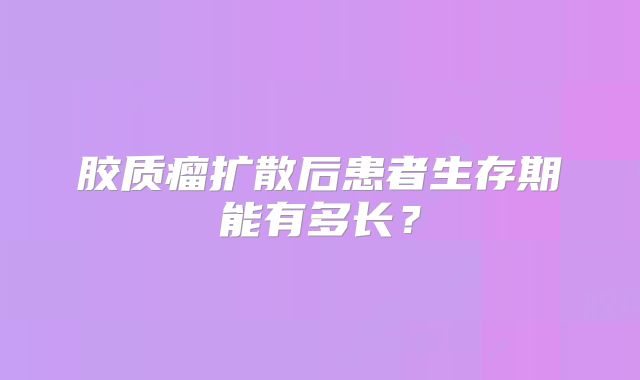 胶质瘤扩散后患者生存期能有多长？