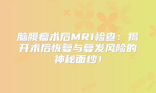 脑膜瘤术后MR1检查：揭开术后恢复与复发风险的神秘面纱！