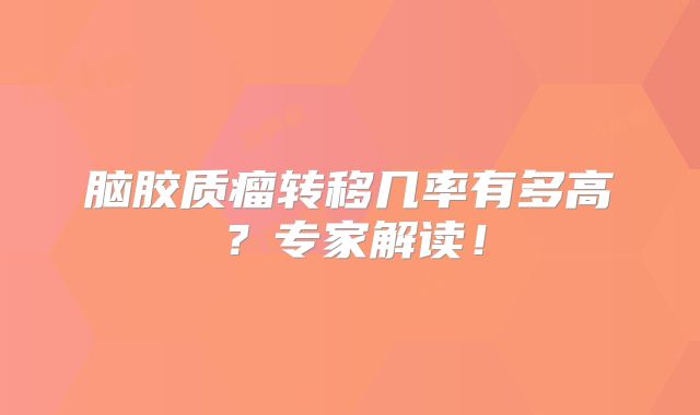 脑胶质瘤转移几率有多高？专家解读！