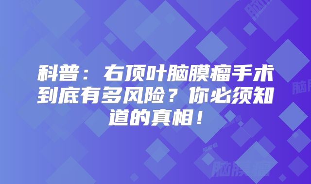 科普：右顶叶脑膜瘤手术到底有多风险？你必须知道的真相！