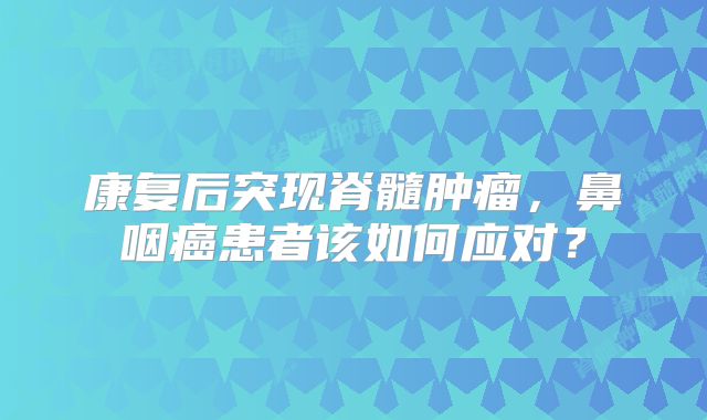 康复后突现脊髓肿瘤，鼻咽癌患者该如何应对？