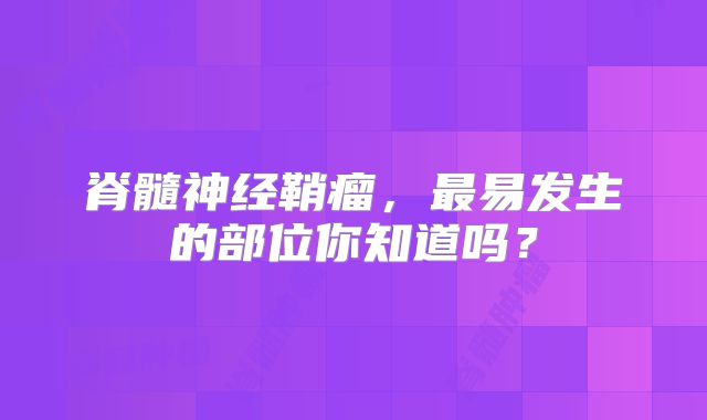 脊髓神经鞘瘤，最易发生的部位你知道吗？