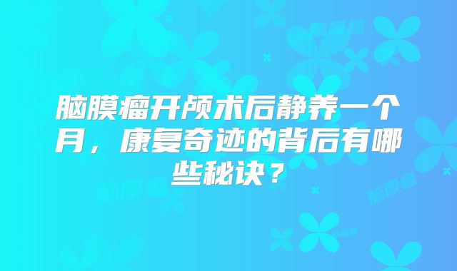 脑膜瘤开颅术后静养一个月，康复奇迹的背后有哪些秘诀？