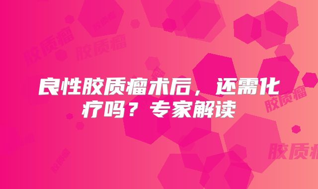 良性胶质瘤术后，还需化疗吗？专家解读