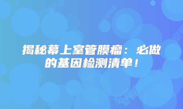 揭秘幕上室管膜瘤：必做的基因检测清单！