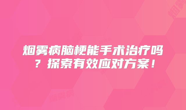 烟雾病脑梗能手术治疗吗？探索有效应对方案！