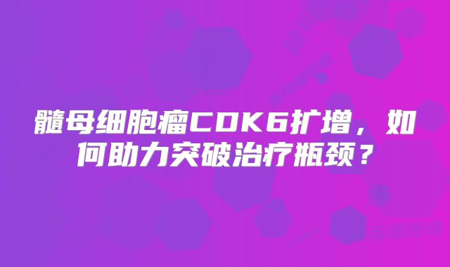 髓母细胞瘤CDK6扩增，如何助力突破治疗瓶颈？