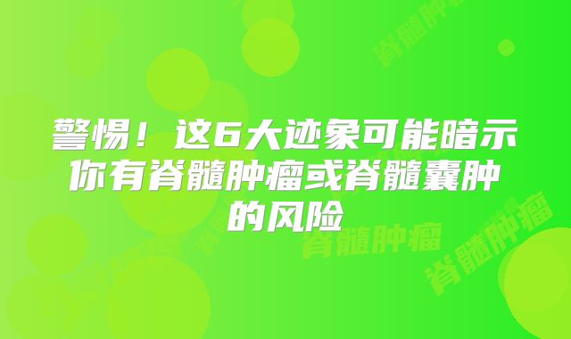 警惕！这6大迹象可能暗示你有脊髓肿瘤或脊髓囊肿的风险