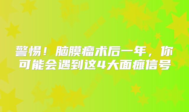 警惕！脑膜瘤术后一年，你可能会遇到这4大面瘫信号