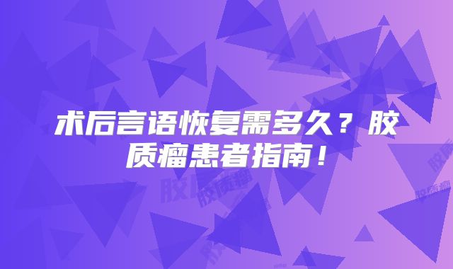 术后言语恢复需多久？胶质瘤患者指南！