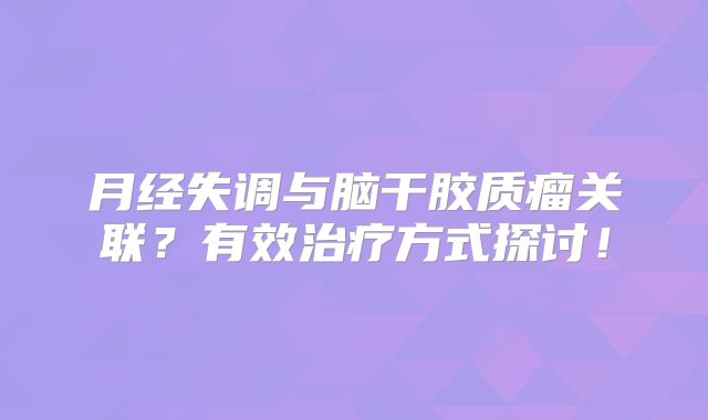 月经失调与脑干胶质瘤关联？有效治疗方式探讨！