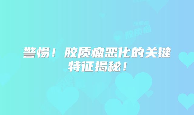 警惕！胶质瘤恶化的关键特征揭秘！