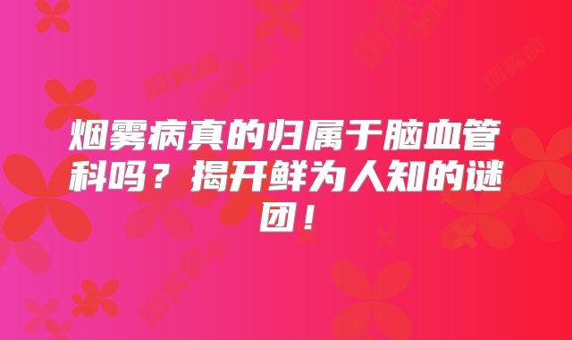 烟雾病真的归属于脑血管科吗？揭开鲜为人知的谜团！