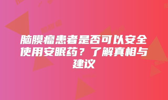 脑膜瘤患者是否可以安全使用安眠药？了解真相与建议