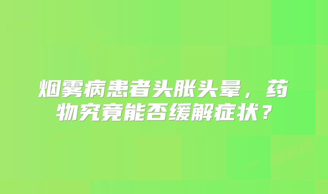 烟雾病患者头胀头晕，药物究竟能否缓解症状？