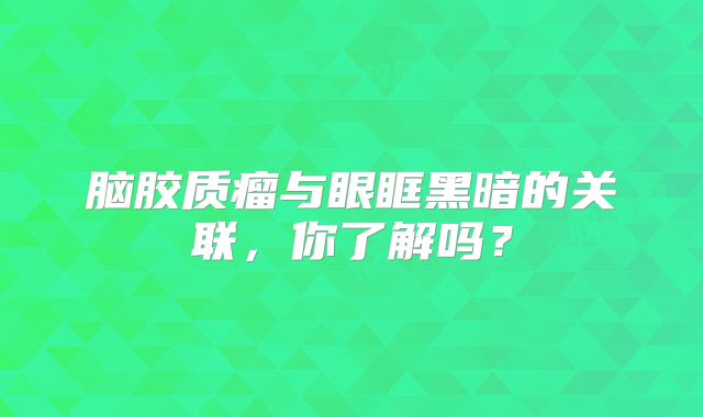 脑胶质瘤与眼眶黑暗的关联，你了解吗？