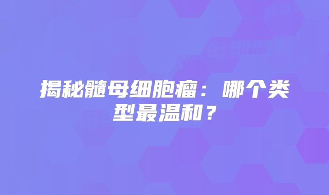 揭秘髓母细胞瘤：哪个类型最温和？