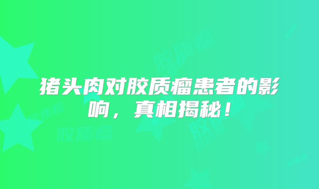 猪头肉对胶质瘤患者的影响，真相揭秘！