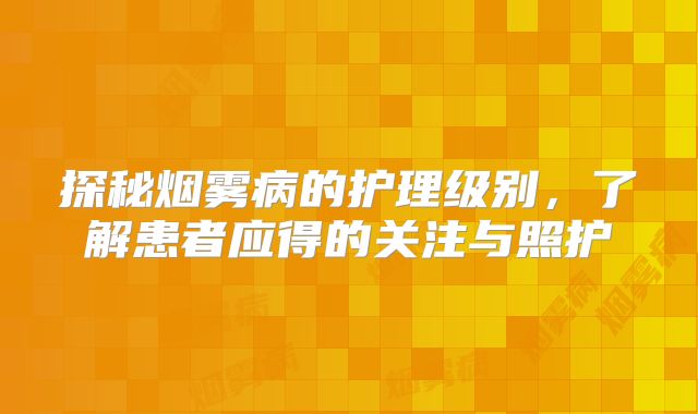 探秘烟雾病的护理级别，了解患者应得的关注与照护